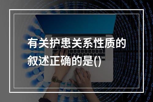 有关护患关系性质的叙述正确的是()