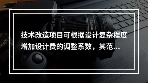 技术改造项目可根据设计复杂程度增加设计费的调整系数，其范围