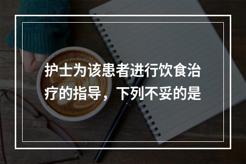 护士为该患者进行饮食治疗的指导，下列不妥的是