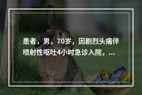 患者，男，70岁，因剧烈头痛伴喷射性呕吐4小时急诊入院，有高