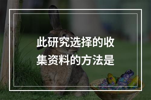 此研究选择的收集资料的方法是