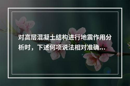 对高层混凝土结构进行地震作用分析时，下述何项说法相对准确？