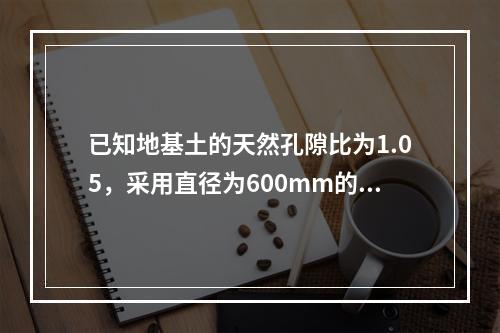 已知地基土的天然孔隙比为1.05，采用直径为600mm的砂