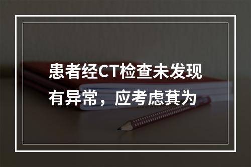 患者经CT检查未发现有异常，应考虑萁为