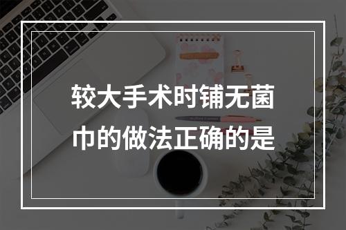 较大手术时铺无菌巾的做法正确的是