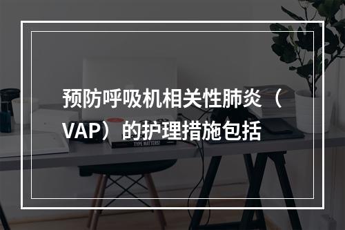 预防呼吸机相关性肺炎（VAP）的护理措施包括