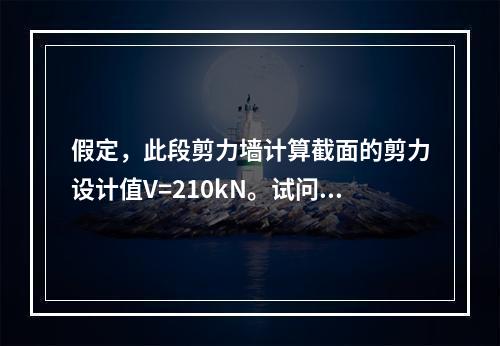 假定，此段剪力墙计算截面的剪力设计值V=210kN。试问，底