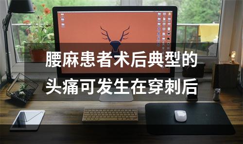 腰麻患者术后典型的头痛可发生在穿刺后