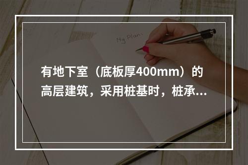 有地下室（底板厚400mm）的高层建筑，采用桩基时，桩承台