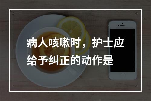 病人咳嗽时，护士应给予纠正的动作是