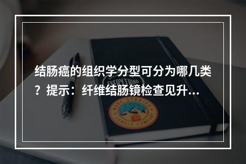 结肠癌的组织学分型可分为哪几类？提示：纤维结肠镜检查见升结肠