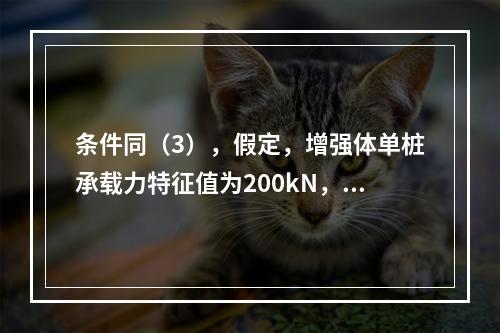 条件同（3），假定，增强体单桩承载力特征值为200kN，单桩