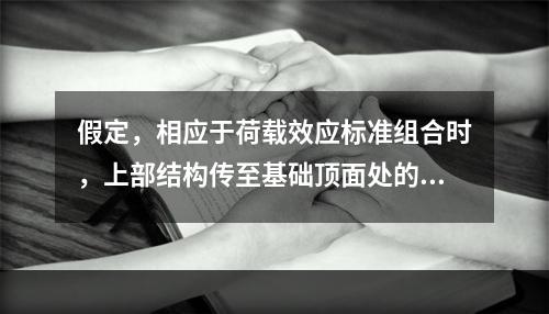 假定，相应于荷载效应标准组合时，上部结构传至基础顶面处的竖向