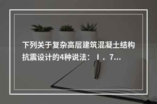 下列关于复杂高层建筑混凝土结构抗震设计的4种说法：Ⅰ．7度