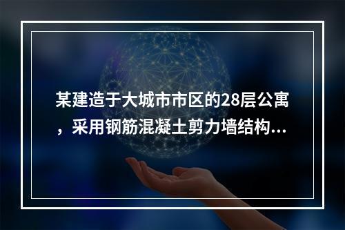 某建造于大城市市区的28层公寓，采用钢筋混凝土剪力墙结构体