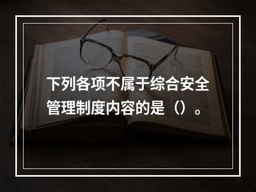 下列各项不属于综合安全管理制度内容的是（）。