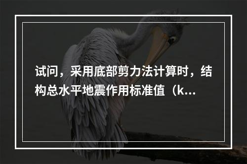 试问，采用底部剪力法计算时，结构总水平地震作用标准值（kN）