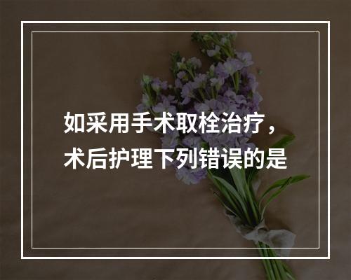 如采用手术取栓治疗，术后护理下列错误的是