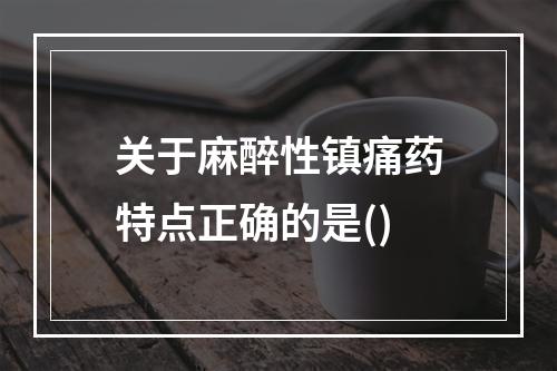 关于麻醉性镇痛药特点正确的是()