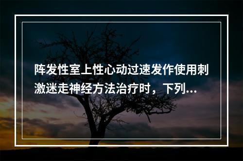 阵发性室上性心动过速发作使用刺激迷走神经方法治疗时，下列哪些