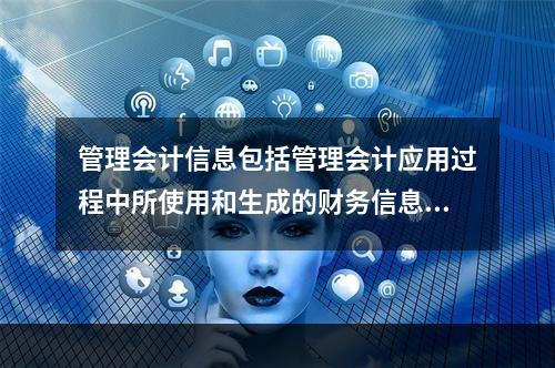 管理会计信息包括管理会计应用过程中所使用和生成的财务信息和非