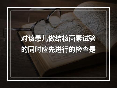 对该患儿做结核菌素试验的同时应先进行的检查是