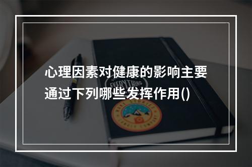 心理因素对健康的影响主要通过下列哪些发挥作用()