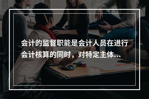 会计的监督职能是会计人员在进行会计核算的同时，对特定主体经济