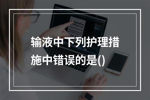 输液中下列护理措施中错误的是()