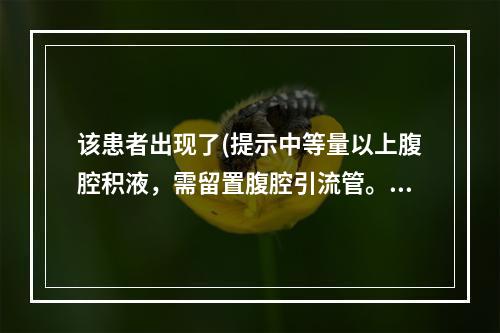 该患者出现了(提示中等量以上腹腔积液，需留置腹腔引流管。置管