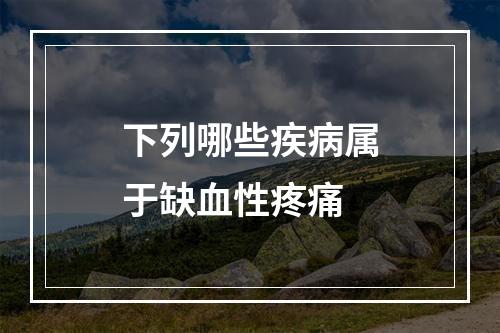 下列哪些疾病属于缺血性疼痛