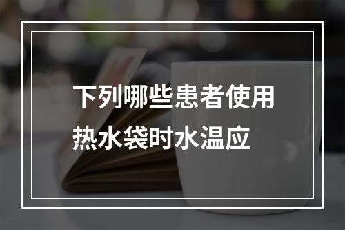 下列哪些患者使用热水袋时水温应