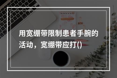 用宽绷带限制患者手腕的活动，宽绷带应打()