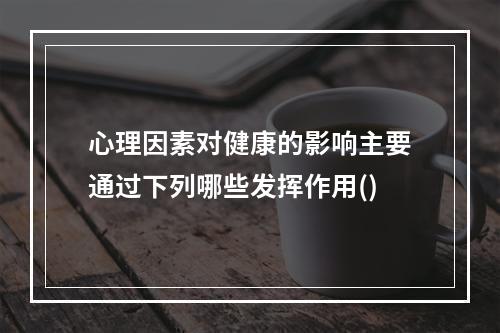 心理因素对健康的影响主要通过下列哪些发挥作用()