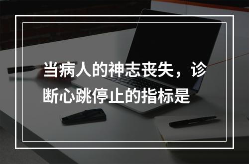 当病人的神志丧失，诊断心跳停止的指标是