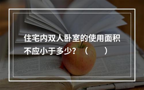 住宅内双人卧室的使用面积不应小于多少？（　　）