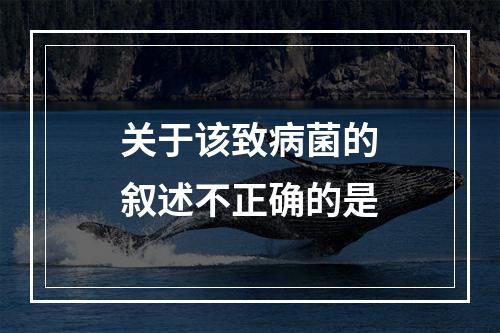 关于该致病菌的叙述不正确的是