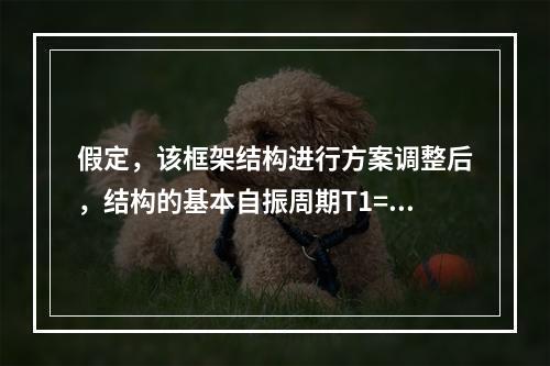 假定，该框架结构进行方案调整后，结构的基本自振周期T1=1.