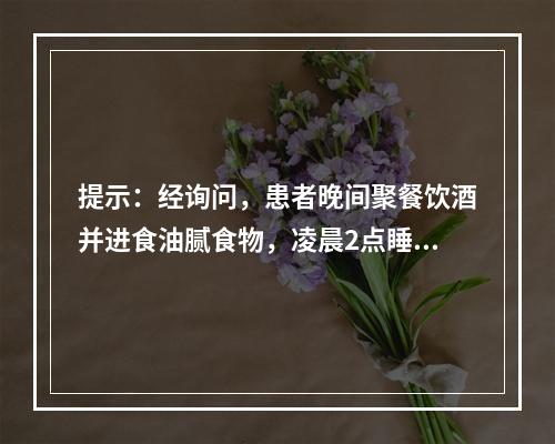 提示：经询问，患者晚间聚餐饮酒并进食油腻食物，凌晨2点睡眠中