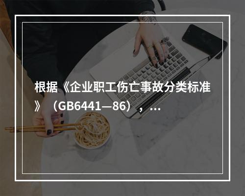 根据《企业职工伤亡事故分类标准》（GB6441—86），事故