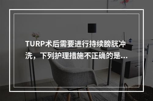 TURP术后需要进行持续膀胱冲洗，下列护理措施不正确的是()