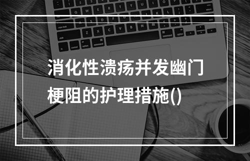 消化性溃疡并发幽门梗阻的护理措施()