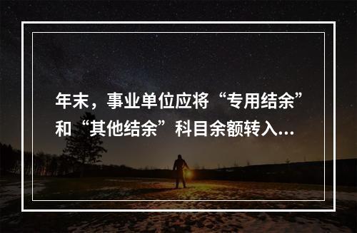 年末，事业单位应将“专用结余”和“其他结余”科目余额转入“非