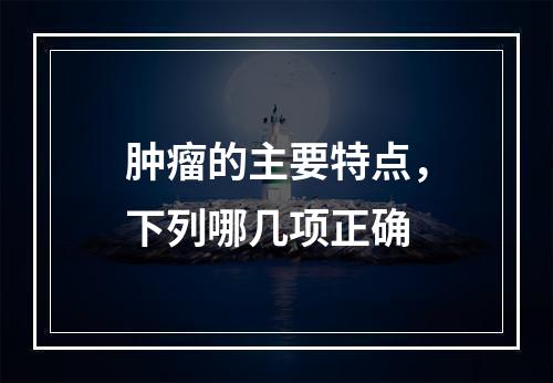 肿瘤的主要特点，下列哪几项正确