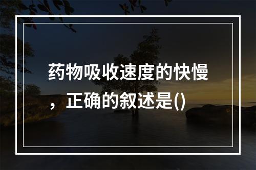 药物吸收速度的快慢，正确的叙述是()