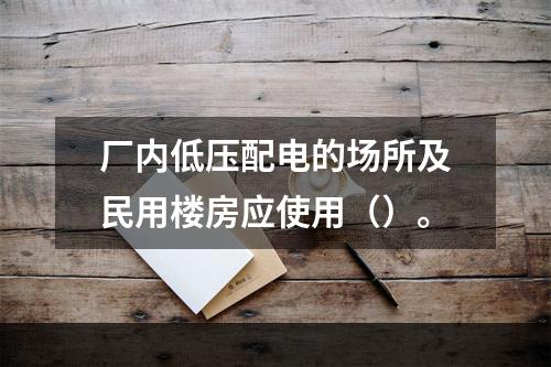 厂内低压配电的场所及民用楼房应使用（）。