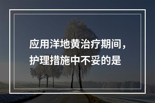 应用洋地黄治疗期间，护理措施中不妥的是