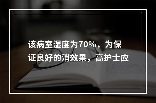 该病室湿度为70%，为保证良好的消效果，高护士应