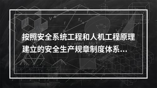 按照安全系统工程和人机工程原理建立的安全生产规章制度体系，一