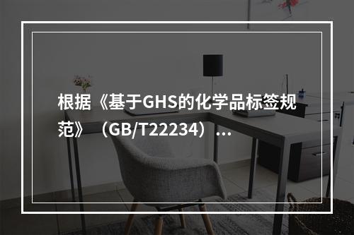 根据《基于GHS的化学品标签规范》（GB/T22234）的要